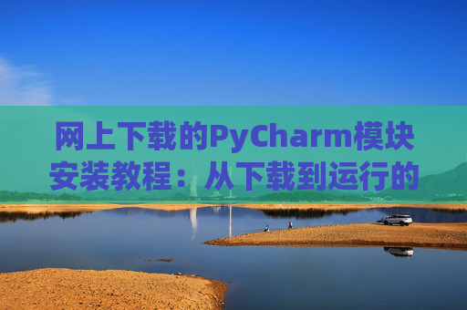 网上下载的PyCharm模块安装教程：从下载到运行的全流程